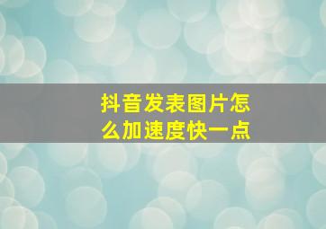 抖音发表图片怎么加速度快一点