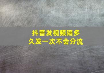 抖音发视频隔多久发一次不会分流