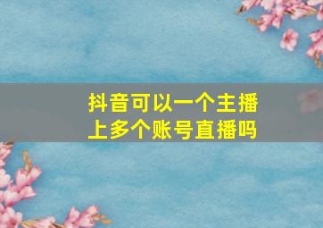 抖音可以一个主播上多个账号直播吗