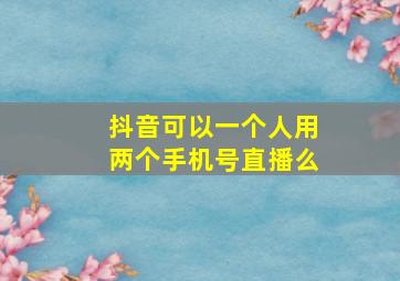 抖音可以一个人用两个手机号直播么