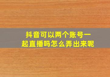 抖音可以两个账号一起直播吗怎么弄出来呢