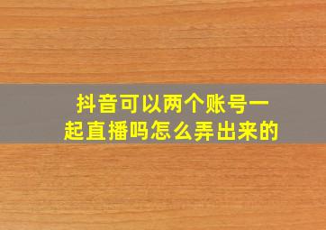 抖音可以两个账号一起直播吗怎么弄出来的