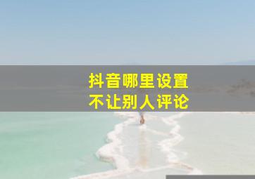 抖音哪里设置不让别人评论