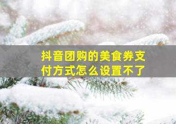 抖音团购的美食券支付方式怎么设置不了