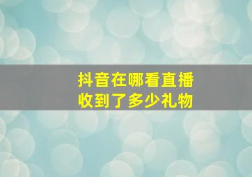 抖音在哪看直播收到了多少礼物