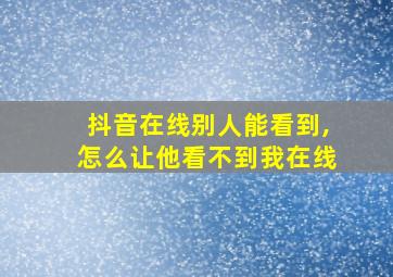 抖音在线别人能看到,怎么让他看不到我在线