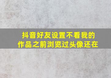 抖音好友设置不看我的作品之前浏览过头像还在