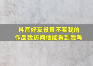 抖音好友设置不看我的作品我访问他能看到我吗