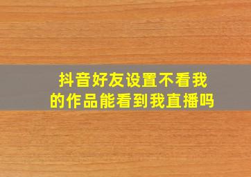 抖音好友设置不看我的作品能看到我直播吗