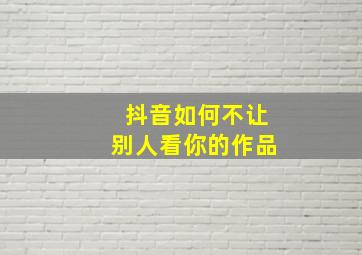 抖音如何不让别人看你的作品