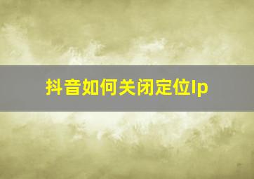 抖音如何关闭定位Ip