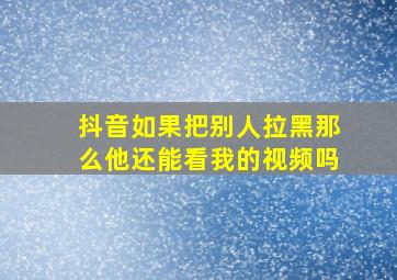 抖音如果把别人拉黑那么他还能看我的视频吗