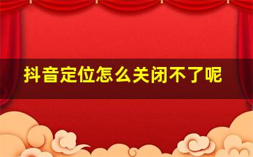 抖音定位怎么关闭不了呢