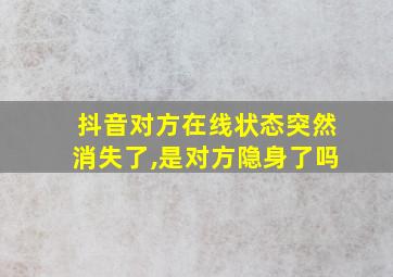 抖音对方在线状态突然消失了,是对方隐身了吗