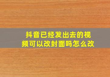 抖音已经发出去的视频可以改封面吗怎么改