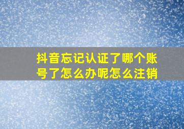 抖音忘记认证了哪个账号了怎么办呢怎么注销