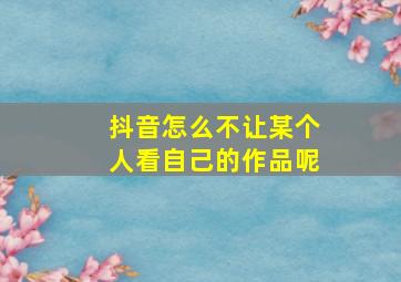 抖音怎么不让某个人看自己的作品呢