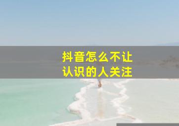 抖音怎么不让认识的人关注