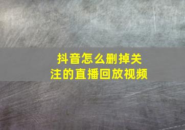 抖音怎么删掉关注的直播回放视频