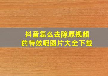 抖音怎么去除原视频的特效呢图片大全下载