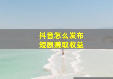 抖音怎么发布短剧赚取收益