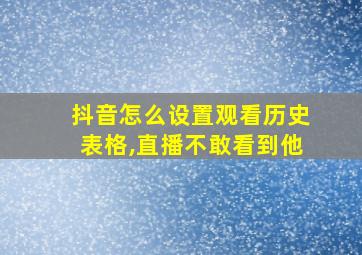 抖音怎么设置观看历史表格,直播不敢看到他