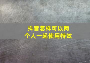 抖音怎样可以两个人一起使用特效