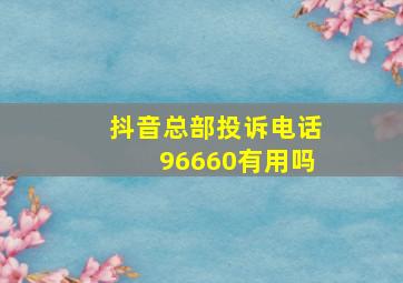 抖音总部投诉电话96660有用吗