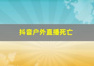 抖音户外直播死亡