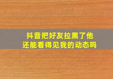 抖音把好友拉黑了他还能看得见我的动态吗