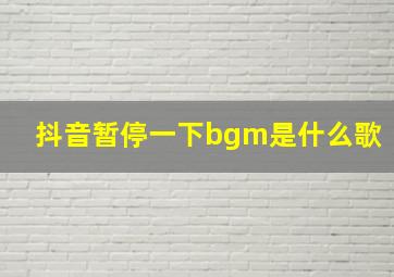 抖音暂停一下bgm是什么歌