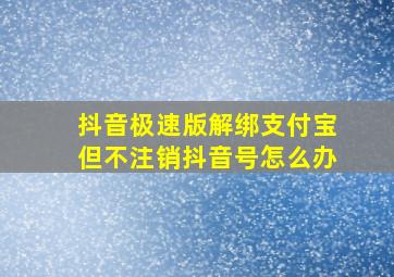 抖音极速版解绑支付宝但不注销抖音号怎么办