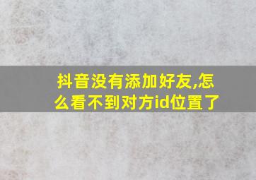 抖音没有添加好友,怎么看不到对方id位置了