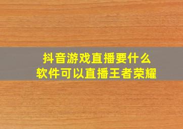 抖音游戏直播要什么软件可以直播王者荣耀