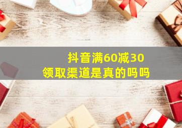 抖音满60减30领取渠道是真的吗吗