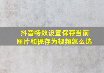 抖音特效设置保存当前图片和保存为视频怎么选