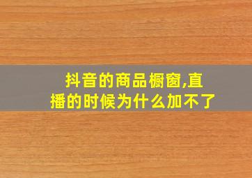 抖音的商品橱窗,直播的时候为什么加不了