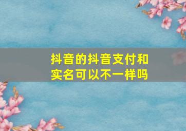 抖音的抖音支付和实名可以不一样吗