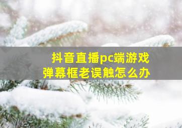 抖音直播pc端游戏弹幕框老误触怎么办