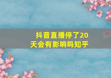 抖音直播停了20天会有影响吗知乎