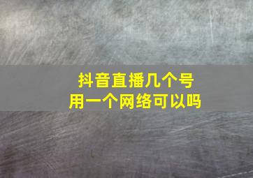 抖音直播几个号用一个网络可以吗