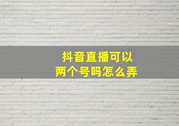 抖音直播可以两个号吗怎么弄