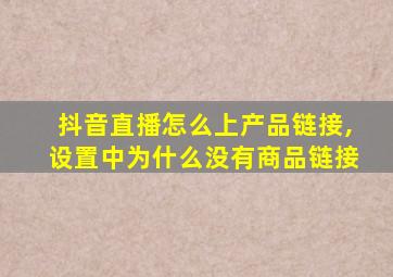 抖音直播怎么上产品链接,设置中为什么没有商品链接