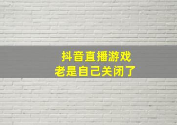 抖音直播游戏老是自己关闭了