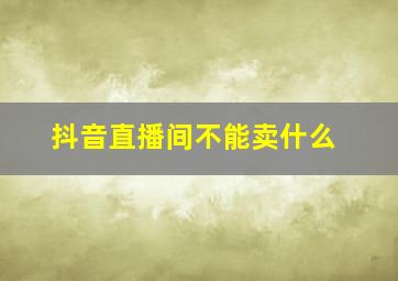 抖音直播间不能卖什么