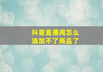 抖音直播间怎么添加不了商品了