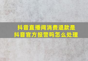 抖音直播间消费退款是抖音官方报警吗怎么处理