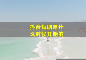 抖音短剧是什么时候开始的