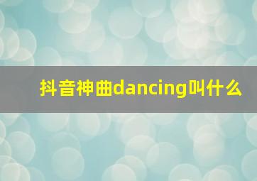 抖音神曲dancing叫什么