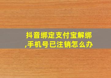 抖音绑定支付宝解绑,手机号已注销怎么办